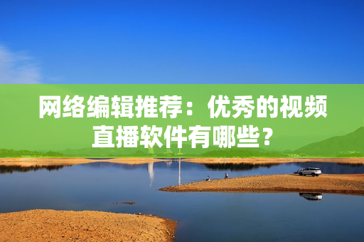 网络编辑推荐：优秀的视频直播软件有哪些？