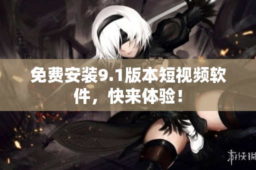 免费安装9.1版本短视频软件，快来体验！