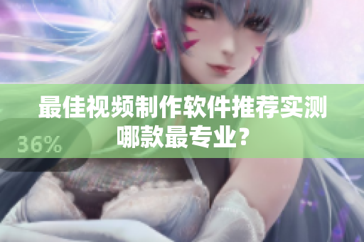 最佳视频制作软件推荐实测哪款最专业？