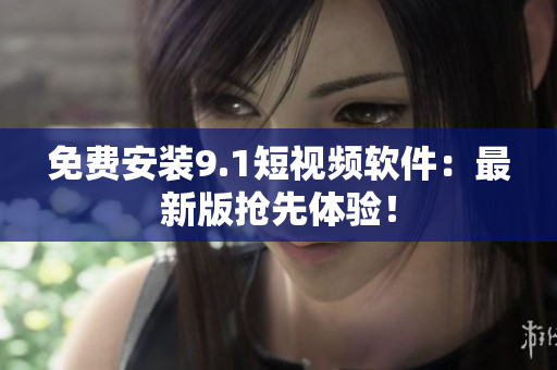 免费安装9.1短视频软件：最新版抢先体验！