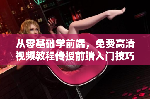 从零基础学前端，免费高清视频教程传授前端入门技巧！