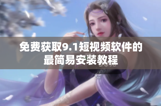 免费获取9.1短视频软件的最简易安装教程