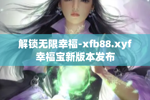 解锁无限幸福-xfb88.xyf幸福宝新版本发布