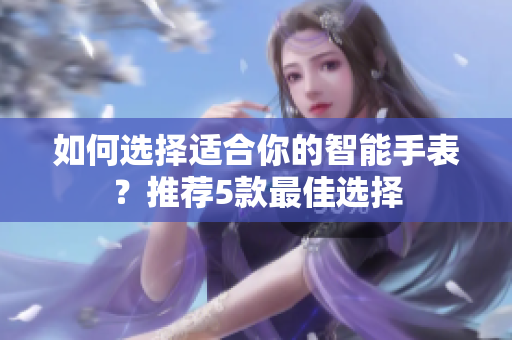如何选择适合你的智能手表？推荐5款最佳选择