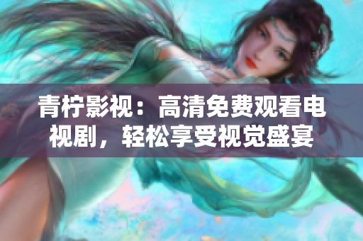 青柠影视：高清免费观看电视剧，轻松享受视觉盛宴