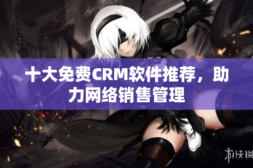 十大免费CRM软件推荐，助力网络销售管理