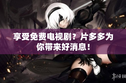 享受免费电视剧？片多多为你带来好消息！