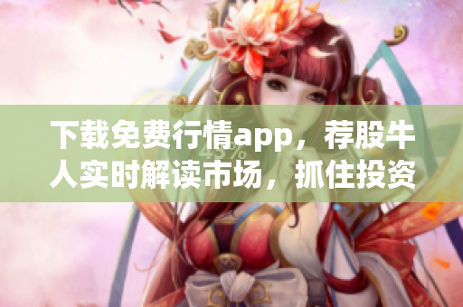 下载免费行情app，荐股牛人实时解读市场，抓住投资良机