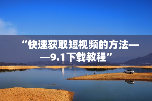 “快速获取短视频的方法——9.1下载教程”