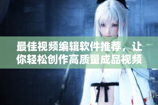 最佳视频编辑软件推荐，让你轻松创作高质量成品视频