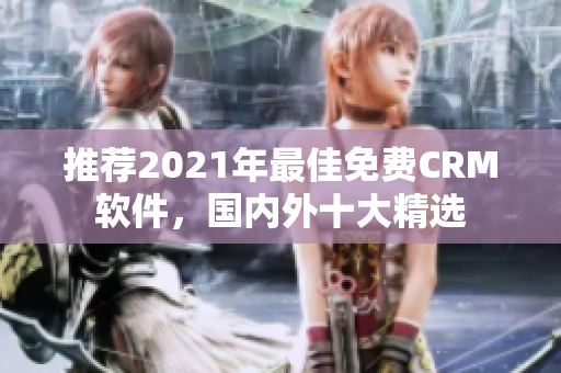 推荐2021年最佳免费CRM软件，国内外十大精选
