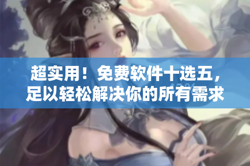 超实用！免费软件十选五，足以轻松解决你的所有需求！