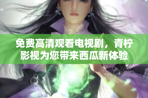 免费高清观看电视剧，青柠影视为您带来西瓜新体验