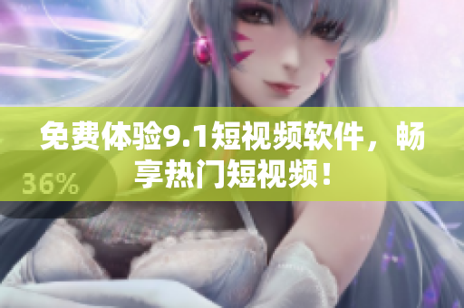 免费体验9.1短视频软件，畅享热门短视频！