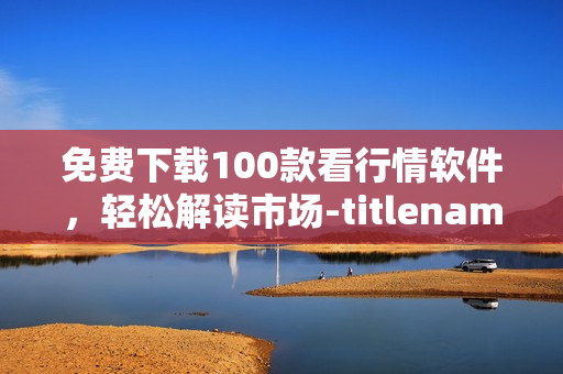 免费下载100款看行情软件，轻松解读市场-titlename