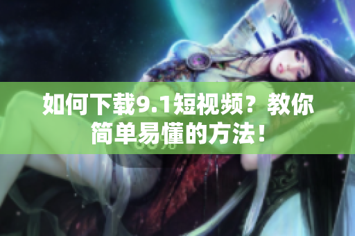 如何下载9.1短视频？教你简单易懂的方法！
