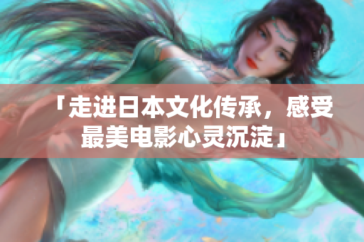 「走进日本文化传承，感受最美电影心灵沉淀」
