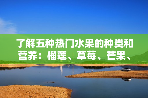了解五种热门水果的种类和营养：榴莲、草莓、芒果、菠萝和香蕉