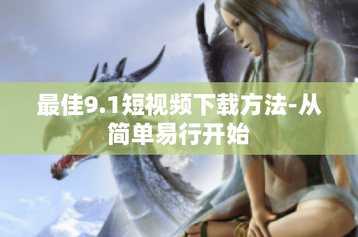 最佳9.1短视频下载方法-从简单易行开始