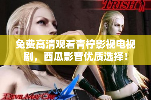 免费高清观看青柠影视电视剧，西瓜影音优质选择！