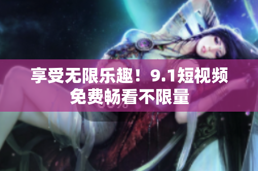 享受无限乐趣！9.1短视频免费畅看不限量