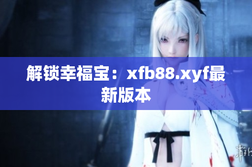 解锁幸福宝：xfb88.xyf最新版本