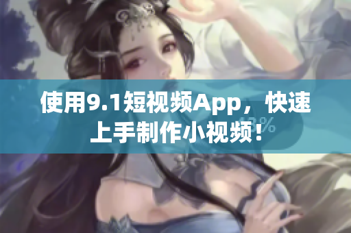 使用9.1短视频App，快速上手制作小视频！