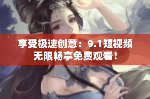 享受极速创意：9.1短视频无限畅享免费观看！