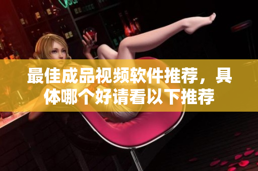 最佳成品视频软件推荐，具体哪个好请看以下推荐