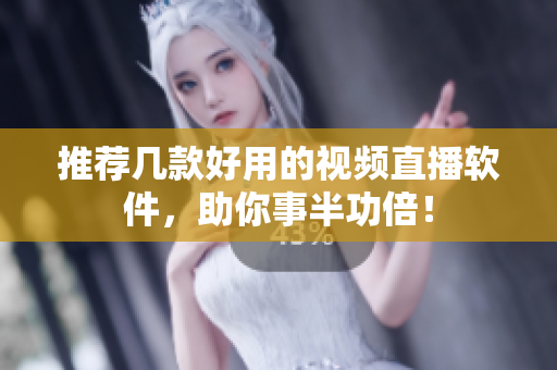 推荐几款好用的视频直播软件，助你事半功倍！