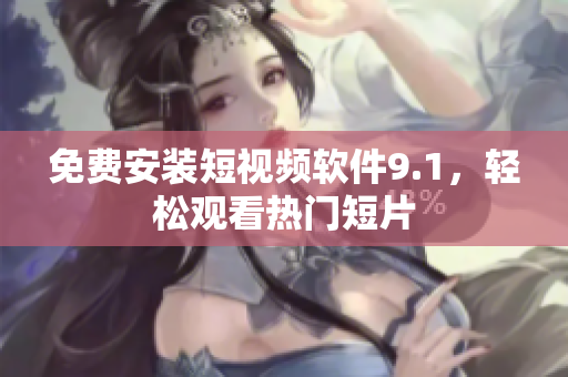免费安装短视频软件9.1，轻松观看热门短片