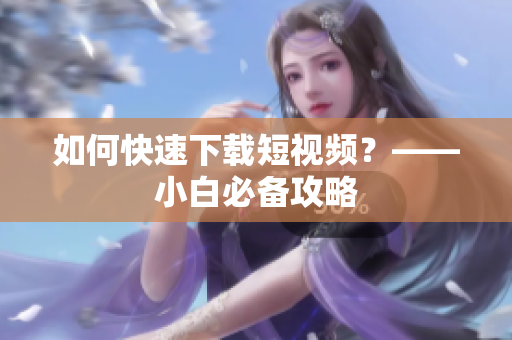 如何快速下载短视频？——小白必备攻略