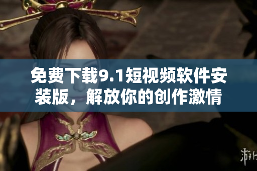 免费下载9.1短视频软件安装版，解放你的创作激情