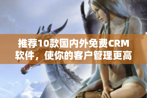 推荐10款国内外免费CRM软件，使你的客户管理更高效