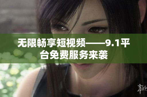 无限畅享短视频——9.1平台免费服务来袭
