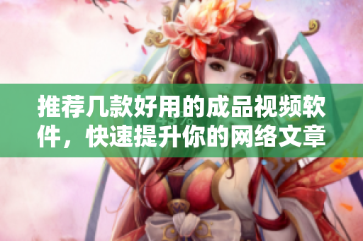 推荐几款好用的成品视频软件，快速提升你的网络文章质量