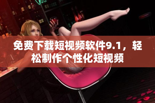 免费下载短视频软件9.1，轻松制作个性化短视频