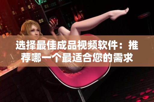 选择最佳成品视频软件：推荐哪一个最适合您的需求