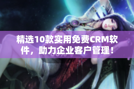 精选10款实用免费CRM软件，助力企业客户管理！