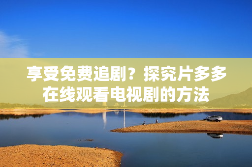 享受免费追剧？探究片多多在线观看电视剧的方法