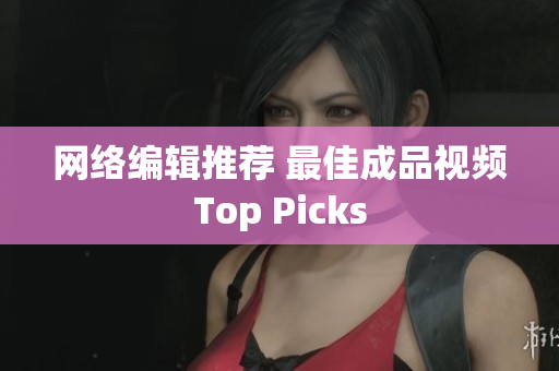 网络编辑推荐 最佳成品视频Top Picks