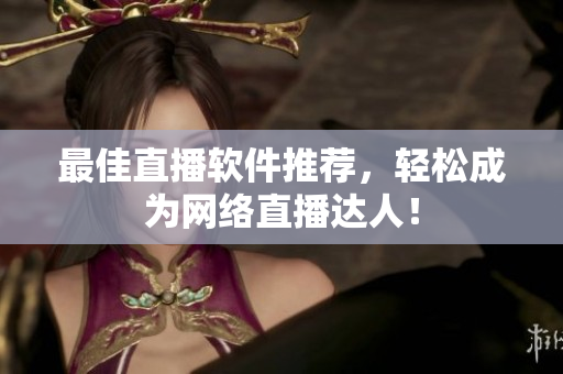 最佳直播软件推荐，轻松成为网络直播达人！