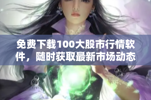 免费下载100大股市行情软件，随时获取最新市场动态