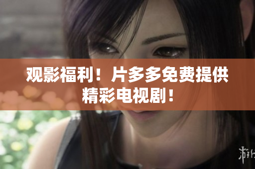 观影福利！片多多免费提供精彩电视剧！