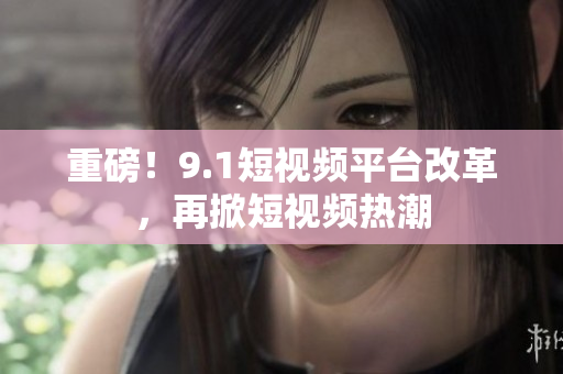 重磅！9.1短视频平台改革，再掀短视频热潮