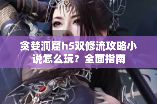 贪婪洞窟h5双修流攻略小说怎么玩？全面指南