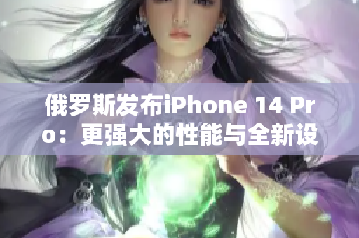 俄罗斯发布iPhone 14 Pro：更强大的性能与全新设计