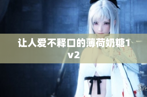 让人爱不释口的薄荷奶糖1v2