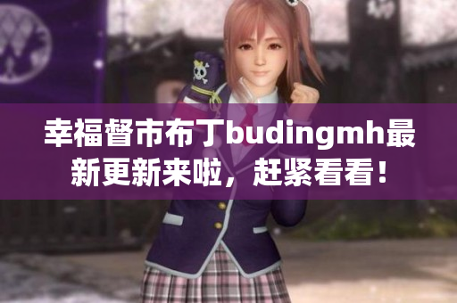 幸福督市布丁budingmh最新更新来啦，赶紧看看！