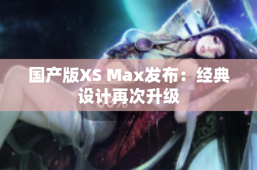 国产版XS Max发布：经典设计再次升级